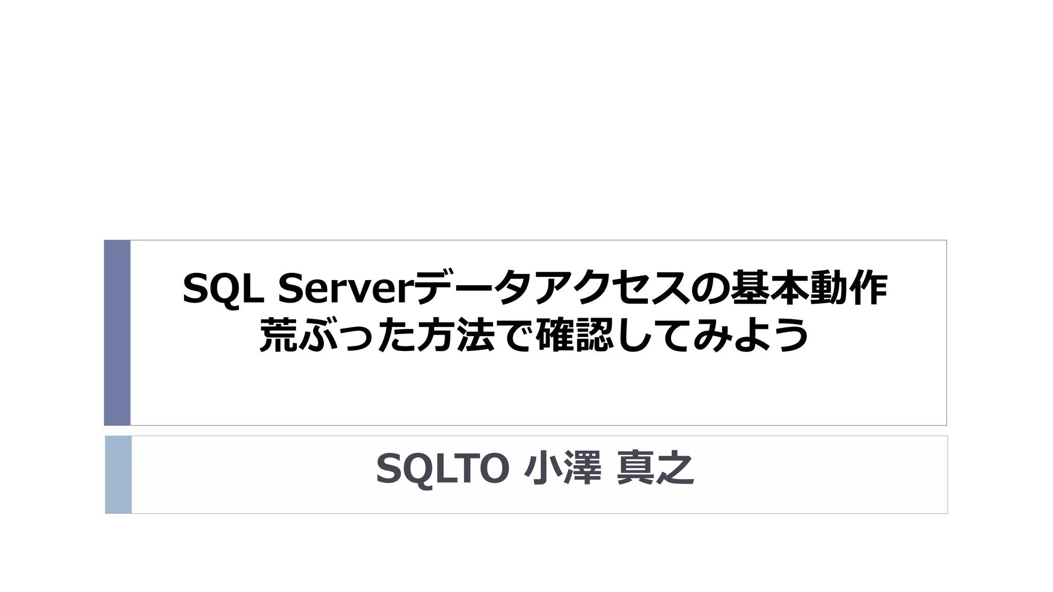 SQL Serverデータアクセスの基本動作
荒ぶった方法で確認してみよう
SQLTO 小澤 真之

 