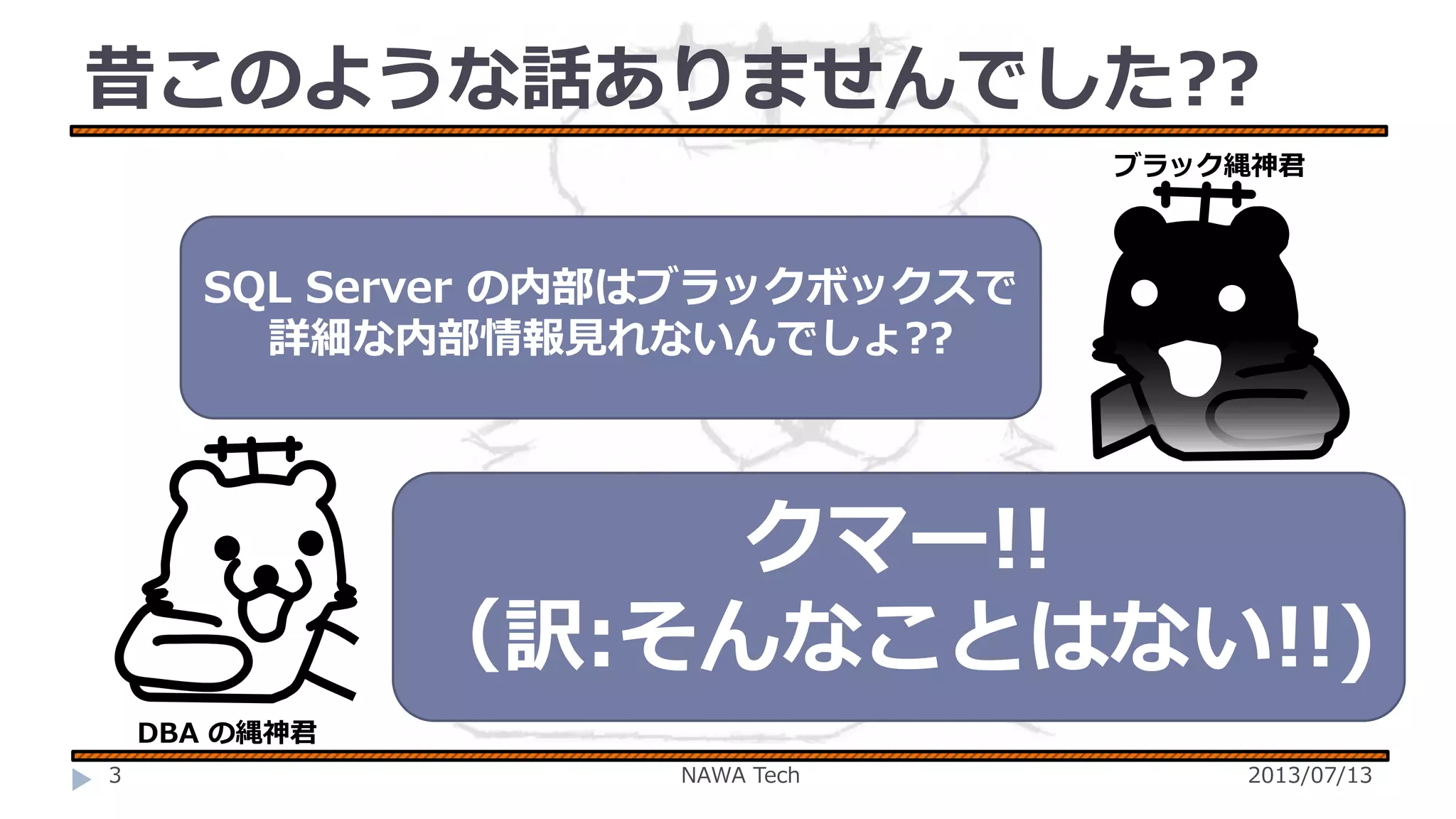 昔このような話ありませんでした??
ブラック縄神君

SQL Server の内部はブラックボックスで
詳細な内部情報見れないんでしょ??
￥

￥

クマー!!
（訳:そんなことはない!!)

DBA の縄神君
3

NAWA Tech

2013/07/13

 