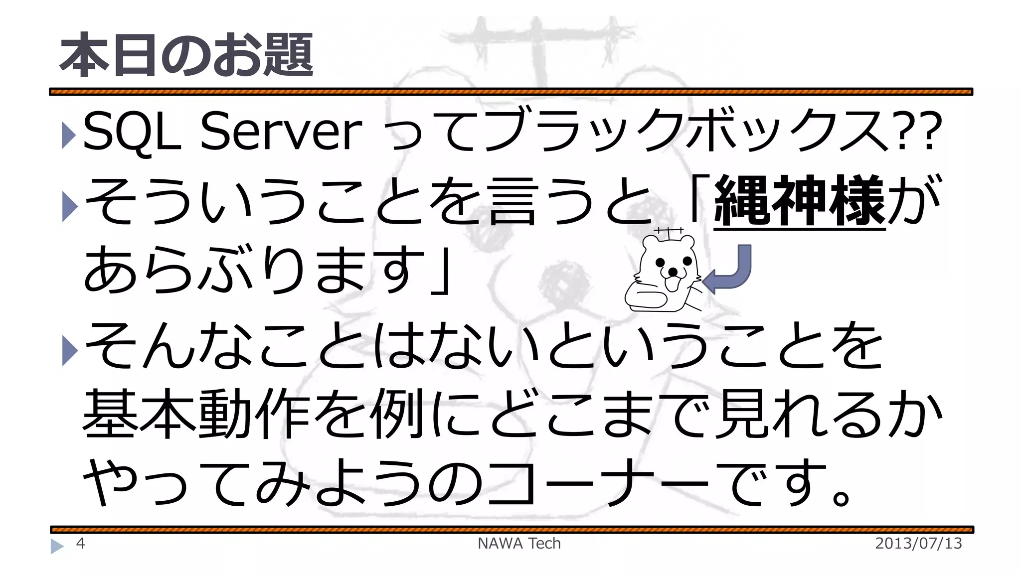 本日のお題
 SQL Server ってブラックボックス??
そういうことを言うと「縄神様が

あらぶります」
そんなことはないということを
基本動作を例にどこまで見れるか
やってみようのコーナーです。
￥

4

NAWA Tech

2013/07/13

 