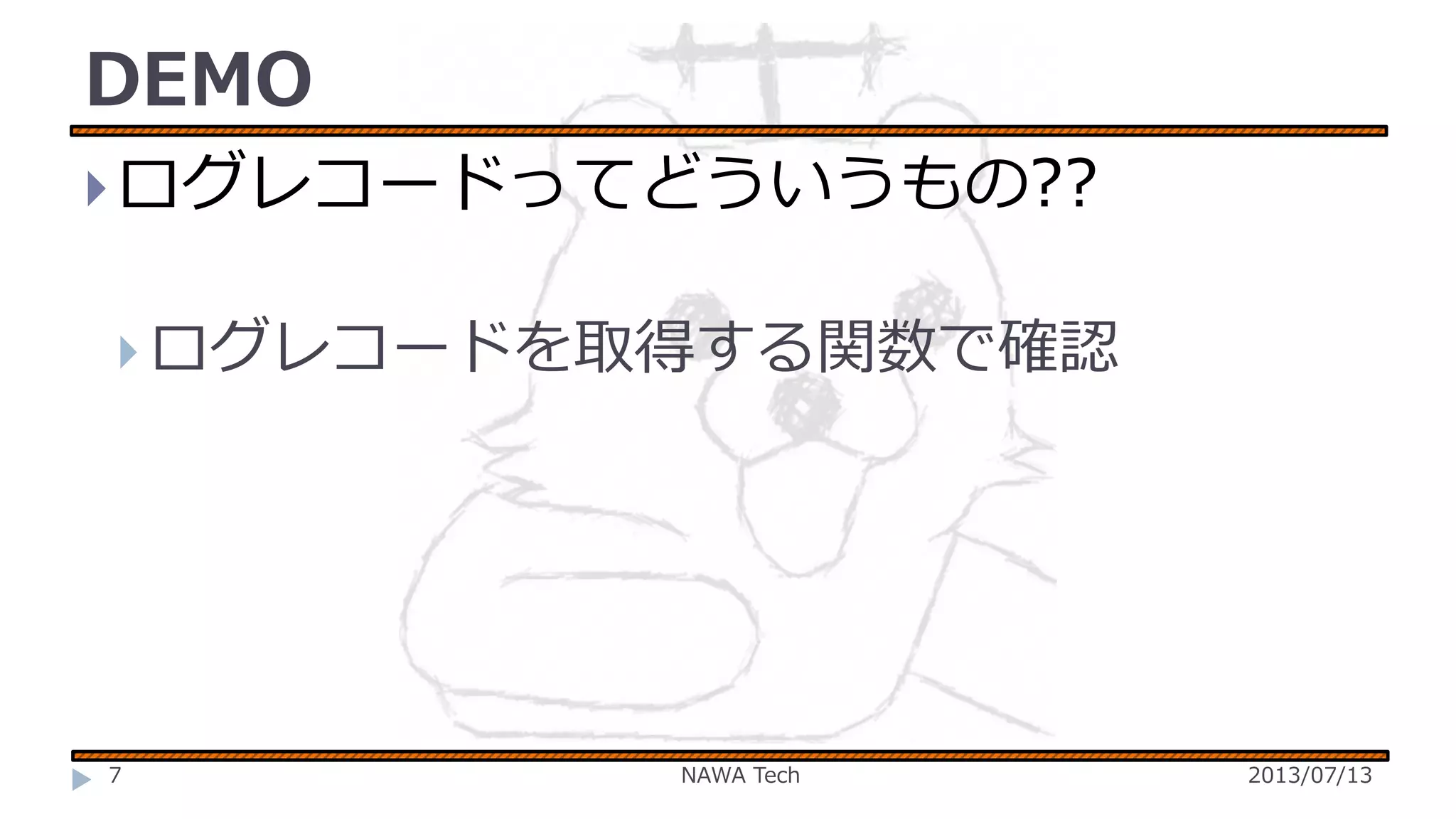 DEMO
 ログレコードってどういうもの??
 ログレコードを取得する関数で確認

7

NAWA Tech

2013/07/13

 