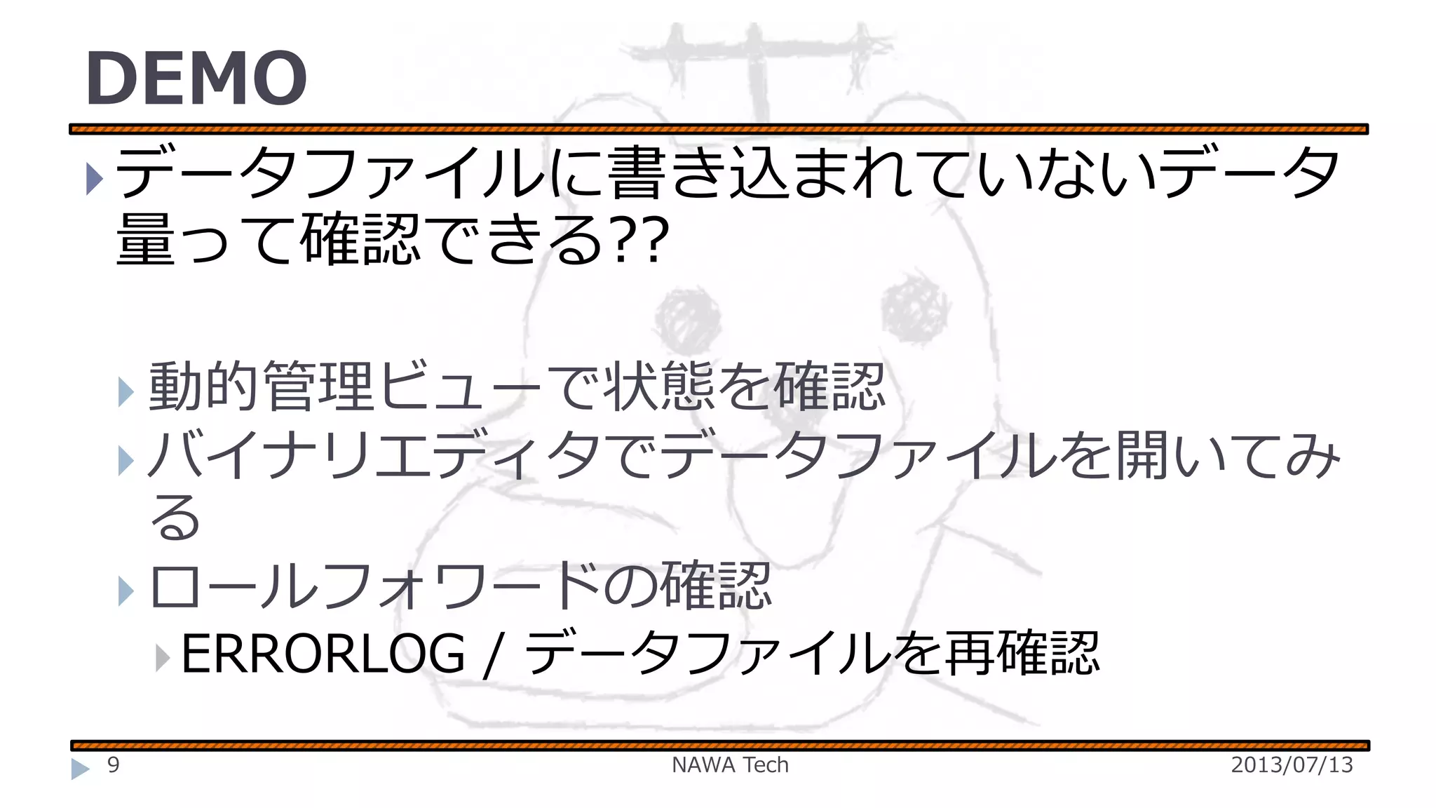 DEMO
 データファイルに書き込まれていないデータ

量って確認できる??

 動的管理ビューで状態を確認

 バイナリエディタでデータファイルを開いてみ

る
 ロールフォワードの確認
 ERRORLOG
9

/ データファイルを再確認
NAWA Tech

2013/07/13

 