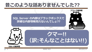 昔このような話ありませんでした??
ブラック縄神君

SQL Server の内部はブラックボックスで
詳細な内部情報見れないんでしょ??
￥

￥

クマー!!
（訳:そんなことはない!!)

DBA の縄神君
3

NAWA Tech

2013/07/13

 
