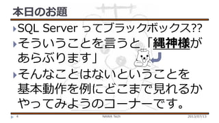 本日のお題
 SQL Server ってブラックボックス??
そういうことを言うと「縄神様が

あらぶります」
そんなことはないということを
基本動作を例にどこまで見れるか
やってみようのコーナーです。
￥

4

NAWA Tech

2013/07/13

 