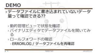 DEMO
 データファイルに書き込まれていないデータ

量って確認できる??

 動的管理ビューで状態を確認

 バイナリエディタでデータファイルを開いてみ

る
 ロールフォワードの確認
 ERRORLOG
9

/ データファイルを再確認
NAWA Tech

2013/07/13

 