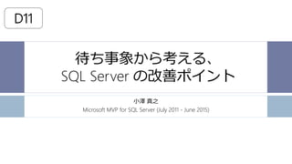 待ち事象から考える、 SQL Server の改善ポイント 
小澤真之 
Microsoft MVP for SQL Server (July 2011 -June 2015) 
D11  