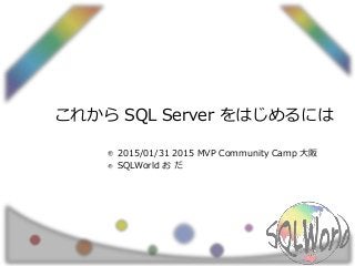 これから SQL Server をはじめるには
2015/01/31 2015 MVP Community Camp 大阪
SQLWorld お だ
 