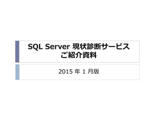 SQL Server 現状診断サービス
ご紹介資料
2015 年 1 月版
 