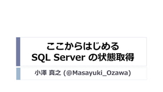 ここからはじめる
SQL Server の状態取得
小澤 真之 (@Masayuki_Ozawa)
 