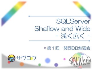 SQLServer
Shallow and Wide
- 浅く広く -
第１回 関西DB勉強会
サヴロウ
 