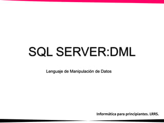 SQL SERVER:DML
Informática para principiantes. LRRS.
Lenguaje de Manipulación de Datos
 