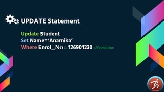 UPDATE Statement
Update Student
Set Name=‘Anamika’
Where Enrol_No= 126901230 //Condition
 