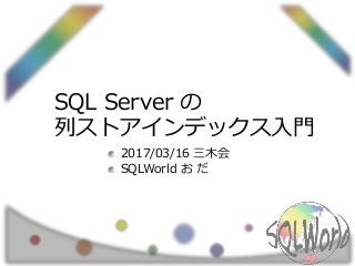 SQL Server の
列ストアインデックス入門
2017/03/16 三木会
SQLWorld お だ
 
