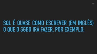 SQL É QUASE COMO ESCREVER (EM INGLÊS)
O QUE O SGBD IRÁ FAZER, POR EXEMPLO:
14
 
