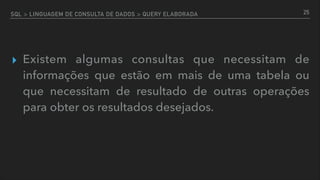 SQL > LINGUAGEM DE CONSULTA DE DADOS > QUERY ELABORADA
▸ Existem algumas consultas que necessitam de
informações que estão em mais de uma tabela ou
que necessitam de resultado de outras operações
para obter os resultados desejados.
25
 