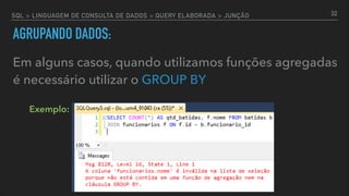 SQL > LINGUAGEM DE CONSULTA DE DADOS > QUERY ELABORADA > JUNÇÃO
AGRUPANDO DADOS:
Em alguns casos, quando utilizamos funções agregadas
é necessário utilizar o GROUP BY
32
Exemplo:
 