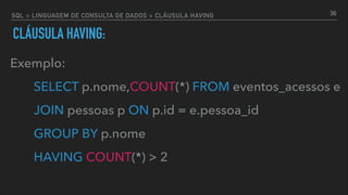 SQL > LINGUAGEM DE CONSULTA DE DADOS > CLÁUSULA HAVING
CLÁUSULA HAVING:
Exemplo:
SELECT p.nome,COUNT(*) FROM eventos_acessos e
JOIN pessoas p ON p.id = e.pessoa_id
GROUP BY p.nome
HAVING COUNT(*) > 2
36
 