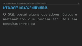 SQL > LINGUAGEM DE CONSULTA DE DADOS > OPERADORES
OPERADORES LÓGICOS E MATEMÁTICOS:
O SQL possui alguns operadores lógicos e
matemáticos que podem ser úteis em
consultas entre eles:
38
 