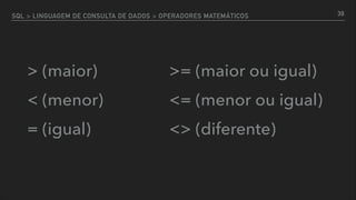 SQL > LINGUAGEM DE CONSULTA DE DADOS > OPERADORES MATEMÁTICOS
> (maior)
< (menor)
= (igual)
39
>= (maior ou igual)
<= (menor ou igual)
<> (diferente)
 