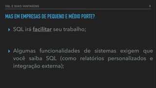 SQL E SUAS VANTAGENS
MAS EM EMPRESAS DE PEQUENO E MÉDIO PORTE?
▸ SQL irá facilitar seu trabalho;
▸ Algumas funcionalidades de sistemas exigem que
você saiba SQL (como relatórios personalizados e
integração externa);
6
 