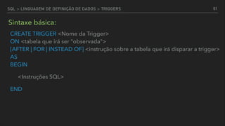CREATE TRIGGER <Nome da Trigger> 
ON <tabela que irá ser "observada"> 
[AFTER | FOR | INSTEAD OF] <instrução sobre a tabela que irá disparar a trigger>  
AS 
BEGIN
<Instruções SQL>
END
61
Sintaxe básica:
SQL > LINGUAGEM DE DEFINIÇÃO DE DADOS > TRIGGERS
 