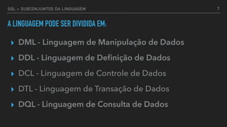 SQL > SUBCONJUNTOS DA LINGUAGEM
A LINGUAGEM PODE SER DIVIDIDA EM:
▸ DML - Linguagem de Manipulação de Dados
▸ DDL - Linguagem de Deﬁnição de Dados
▸ DCL - Linguagem de Controle de Dados
▸ DTL - Linguagem de Transação de Dados
▸ DQL - Linguagem de Consulta de Dados
7
 