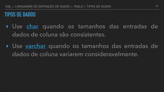 TIPOS DE DADOS
‣ Use char quando os tamanhos das entradas de
dados de coluna são consistentes.
‣ Use varchar quando os tamanhos das entradas de
dados de coluna variarem consideravelmente.
71SQL > LINGUAGEM DE DEFINIÇÃO DE DADOS > TABLE > TIPOS DE DADOS
 