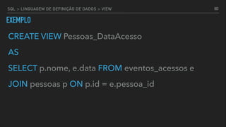 EXEMPLO
CREATE VIEW Pessoas_DataAcesso
AS
SELECT p.nome, e.data FROM eventos_acessos e
JOIN pessoas p ON p.id = e.pessoa_id
80SQL > LINGUAGEM DE DEFINIÇÃO DE DADOS > VIEW
 