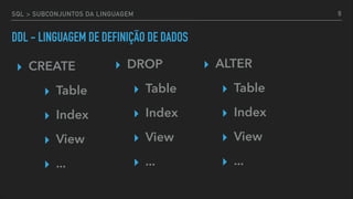 SQL > SUBCONJUNTOS DA LINGUAGEM
DDL - LINGUAGEM DE DEFINIÇÃO DE DADOS
▸ CREATE
▸ Table
▸ Index
▸ View
▸ ...
▸ DROP
▸ Table
▸ Index
▸ View
▸ ...
9
▸ ALTER
▸ Table
▸ Index
▸ View
▸ ...
 