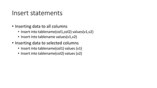 Insert statements
• Inserting data to all columns
• Insert into tablename(col1,col2) values(v1,v2)
• Insert into tablename values(v1,v2)
• Inserting data to selected columns
• Insert into tablename(col1) values (v1)
• Insert into tablename(col2) values (v2)
 