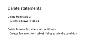 Delete statements
Delete from table1;
Deletes all rows in table1
Delete from table1 where <<condition>>
Deletes few rows from table1 if they satisfy the condition
 