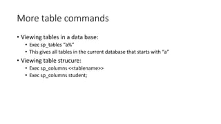 More table commands
• Viewing tables in a data base:
• Exec sp_tables “a%”
• This gives all tables in the current database that starts with “a”
• Viewing table strucure:
• Exec sp_columns <<tablename>>
• Exec sp_columns student;
 