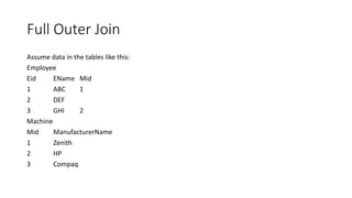 Full Outer Join
Assume data in the tables like this:
Employee
Eid EName Mid
1 ABC 1
2 DEF
3 GHI 2
Machine
Mid ManufacturerName
1 Zenith
2 HP
3 Compaq
 