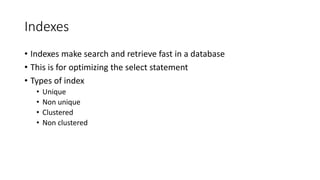 Indexes
• Indexes make search and retrieve fast in a database
• This is for optimizing the select statement
• Types of index
• Unique
• Non unique
• Clustered
• Non clustered
 
