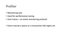 Profiler
• Monitoring tool
• Used for performance tuning
• Uses traces – an event monitoring protocol
• Event may be a query or a transaction like logins etc
 