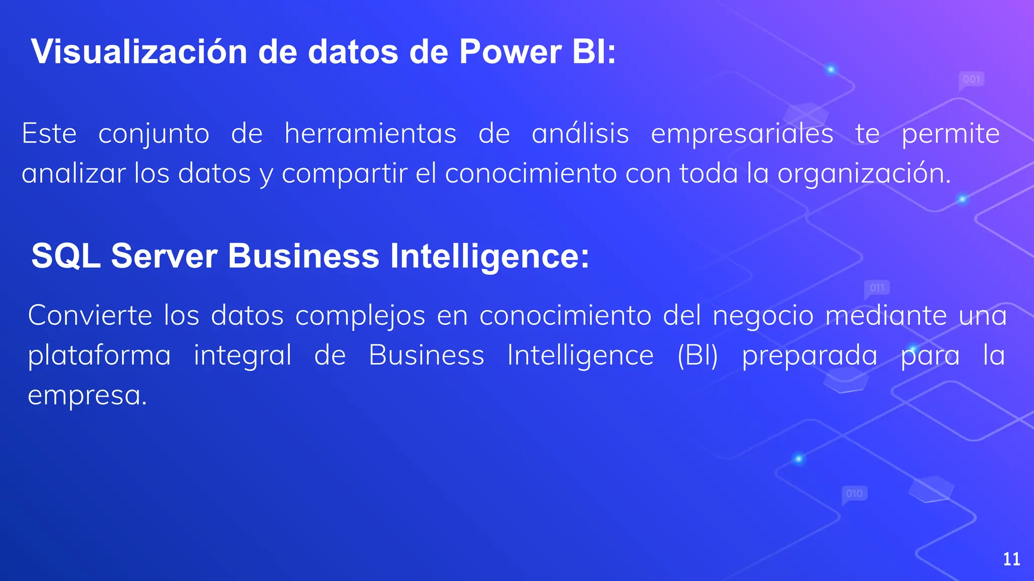 Este conjunto de herramientas de análisis empresariales te permite
analizar los datos y compartir el conocimiento con toda la organización.
11
Visualización de datos de Power BI:
SQL Server Business Intelligence:
Convierte los datos complejos en conocimiento del negocio mediante una
plataforma integral de Business Intelligence (BI) preparada para la
empresa.
 