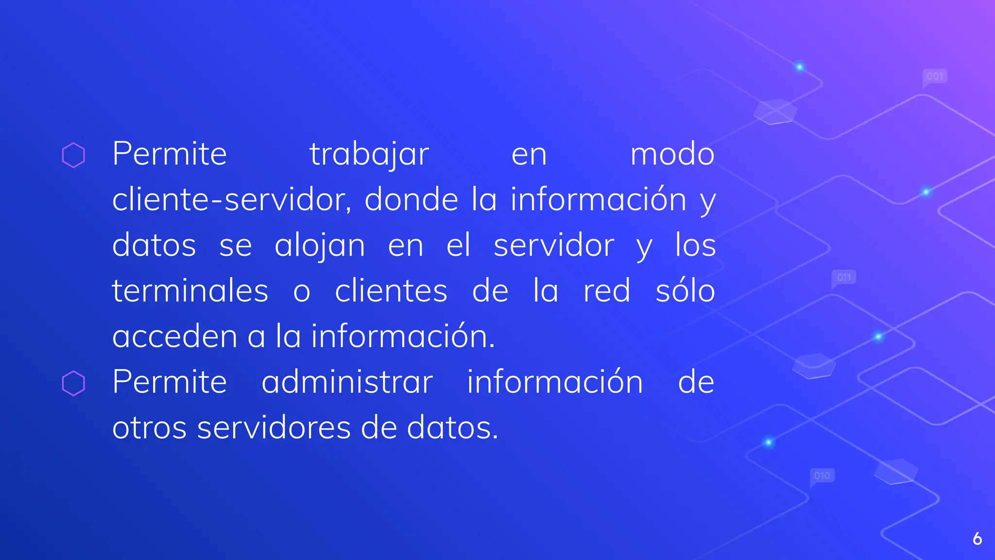 ⬡ Permite trabajar en modo
cliente-servidor, donde la información y
datos se alojan en el servidor y los
terminales o clientes de la red sólo
acceden a la información.
⬡ Permite administrar información de
otros servidores de datos.
6
 