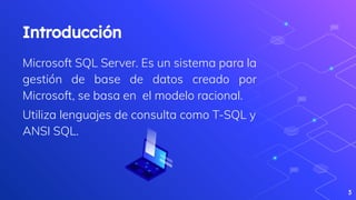 Introducción
Microsoft SQL Server. Es un sistema para la
gestión de base de datos creado por
Microsoft, se basa en el modelo racional.
Utiliza lenguajes de consulta como T-SQL y
ANSI SQL.
3
 