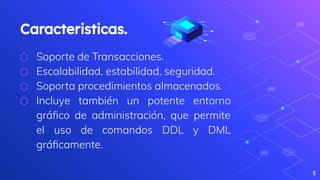 Caracteristicas.
⬡ Soporte de Transacciones.
⬡ Escalabilidad, estabilidad, seguridad.
⬡ Soporta procedimientos almacenados.
⬡ Incluye también un potente entorno
gráﬁco de administración, que permite
el uso de comandos DDL y DML
gráﬁcamente.
5
 
