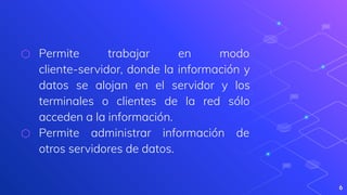 ⬡ Permite trabajar en modo
cliente-servidor, donde la información y
datos se alojan en el servidor y los
terminales o clientes de la red sólo
acceden a la información.
⬡ Permite administrar información de
otros servidores de datos.
6
 
