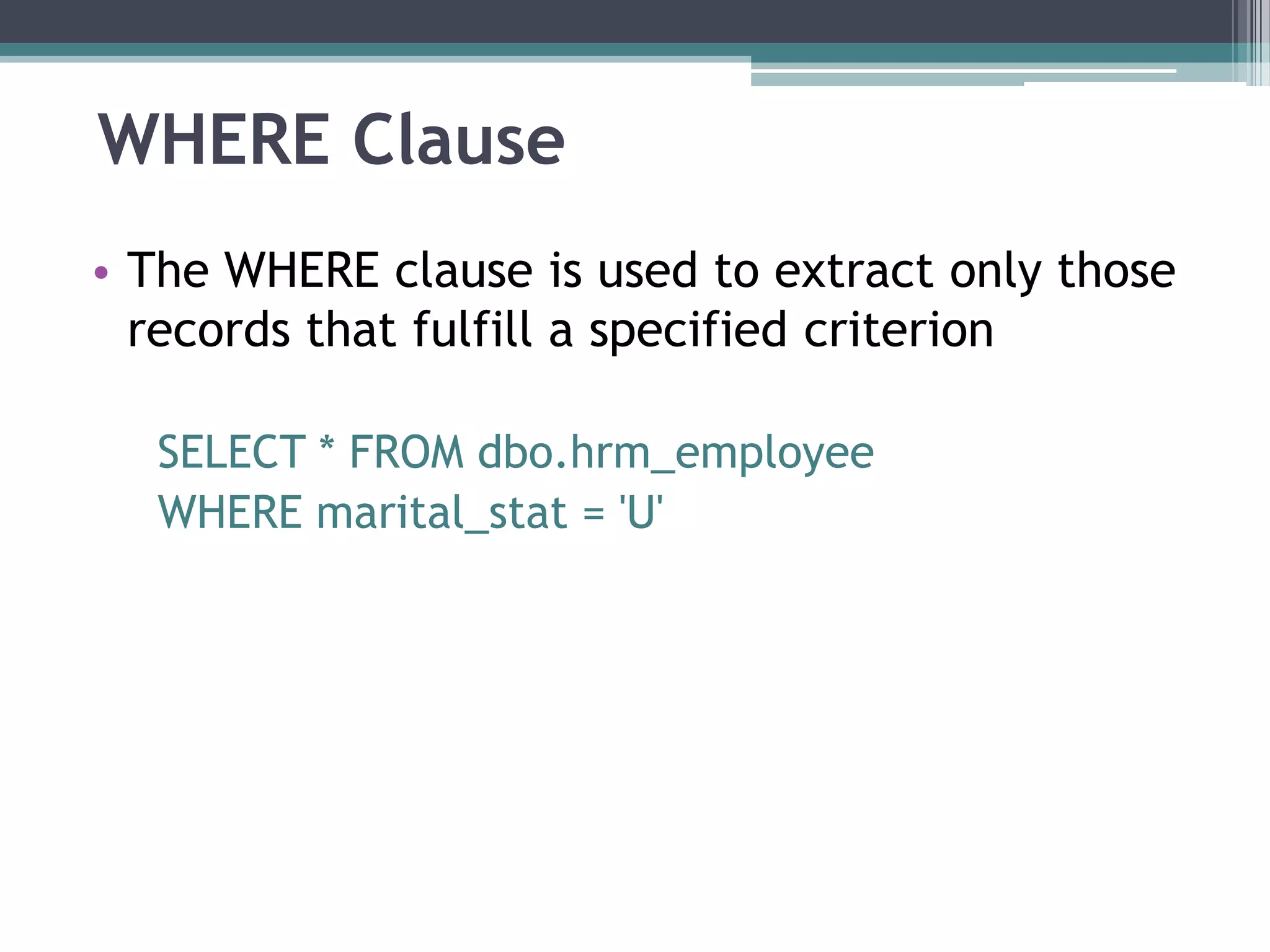 WHERE Clause
• The WHERE clause is used to extract only those
records that fulfill a specified criterion
SELECT * FROM dbo.hrm_employee
WHERE marital_stat = 'U'
 