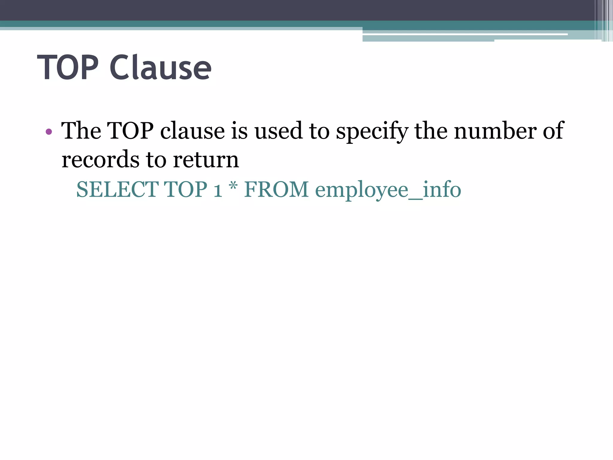 TOP Clause
• The TOP clause is used to specify the number of
records to return
SELECT TOP 1 * FROM employee_info
 