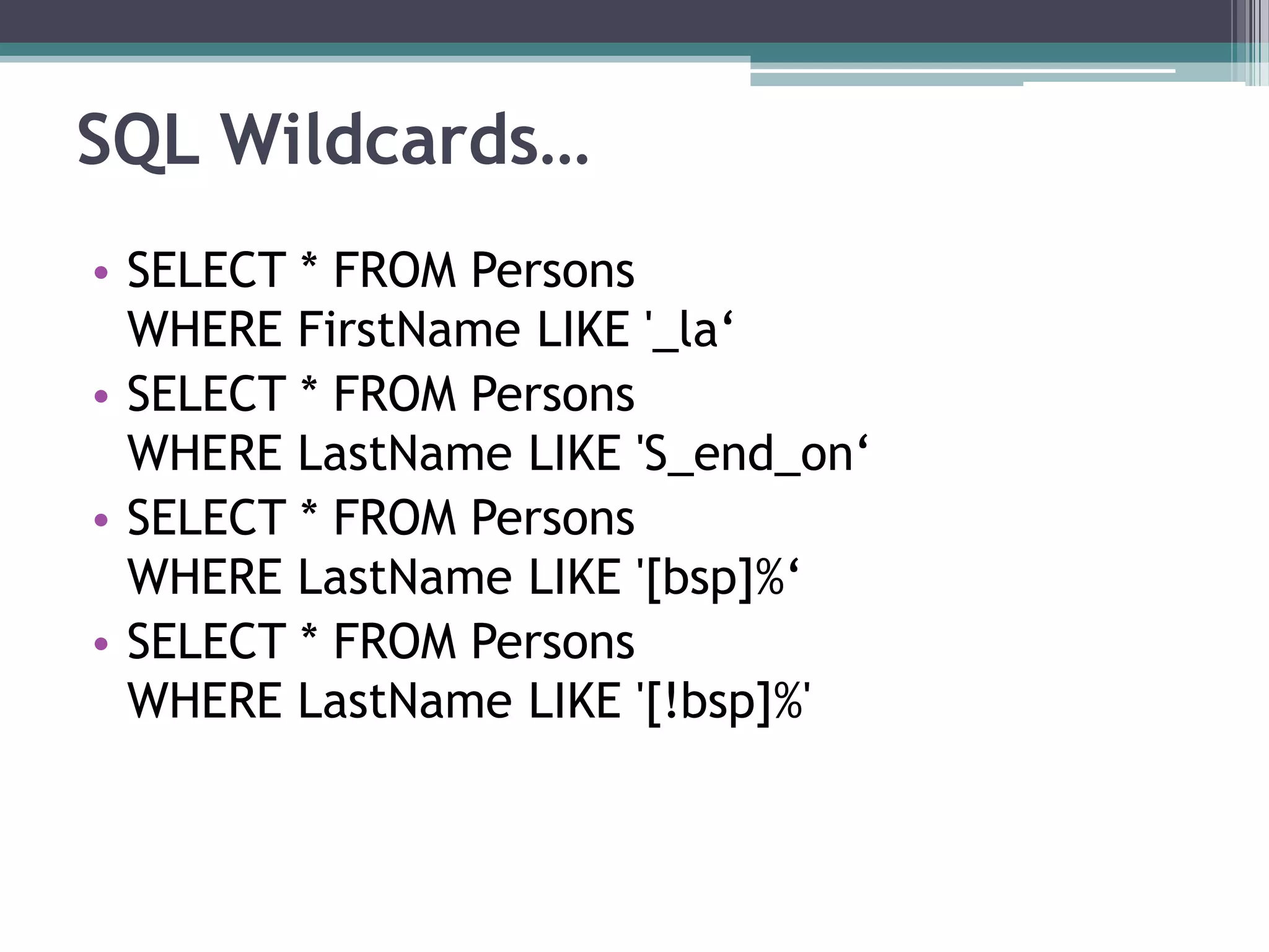 SQL Wildcards…
• SELECT * FROM Persons
WHERE FirstName LIKE '_la‘
• SELECT * FROM Persons
WHERE LastName LIKE 'S_end_on‘
• SELECT * FROM Persons
WHERE LastName LIKE '[bsp]%‘
• SELECT * FROM Persons
WHERE LastName LIKE '[!bsp]%'
 