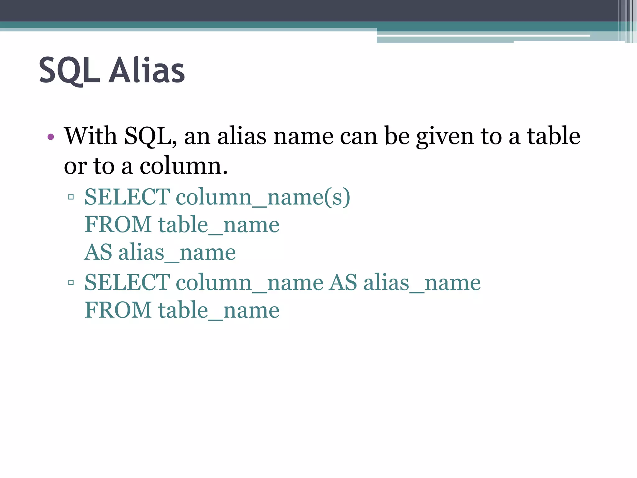 SQL Alias
• With SQL, an alias name can be given to a table
or to a column.
▫ SELECT column_name(s)
FROM table_name
AS alias_name
▫ SELECT column_name AS alias_name
FROM table_name
 