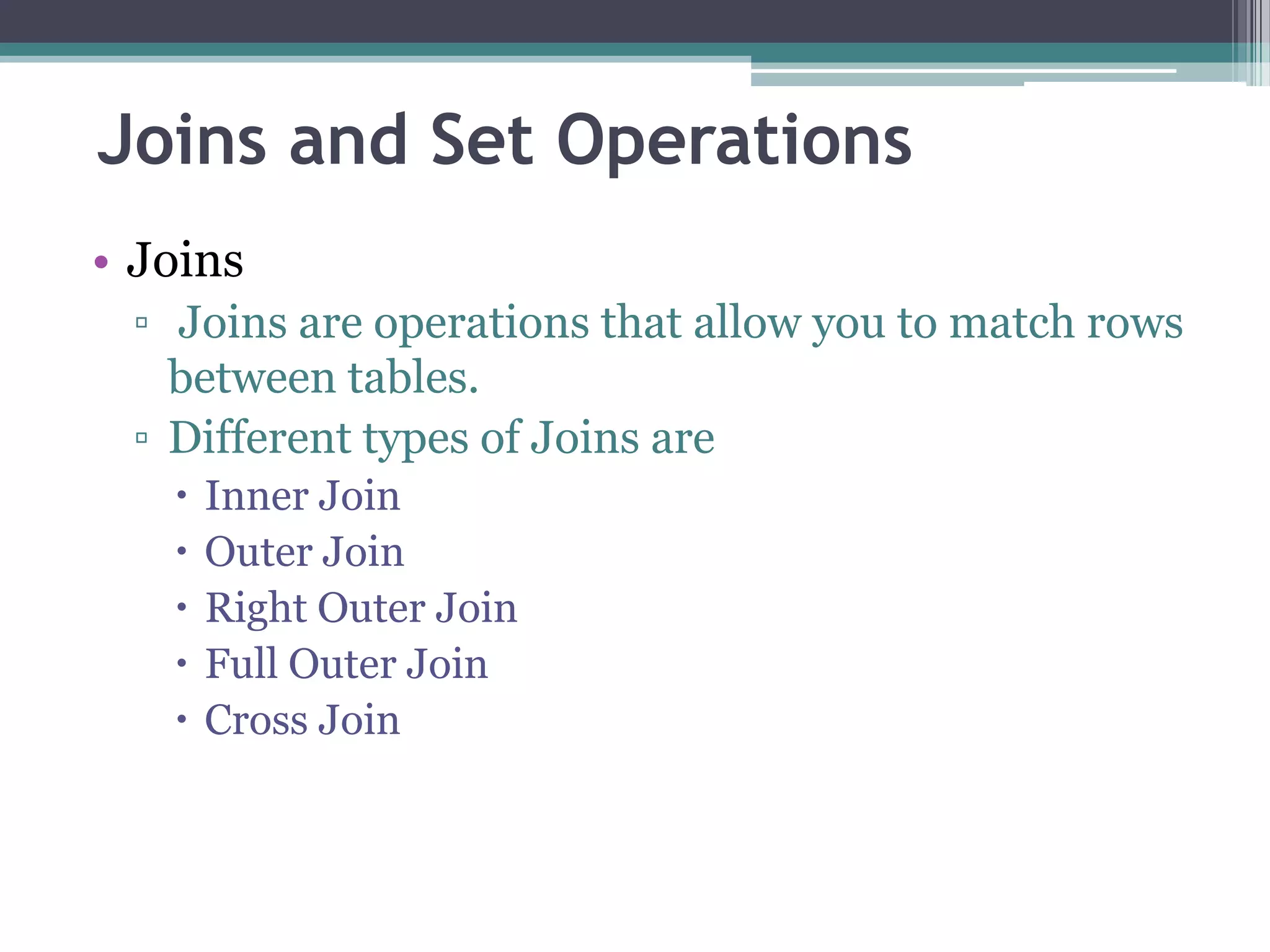 Joins and Set Operations
• Joins
▫ Joins are operations that allow you to match rows
between tables.
▫ Different types of Joins are
 Inner Join
 Outer Join
 Right Outer Join
 Full Outer Join
 Cross Join
 
