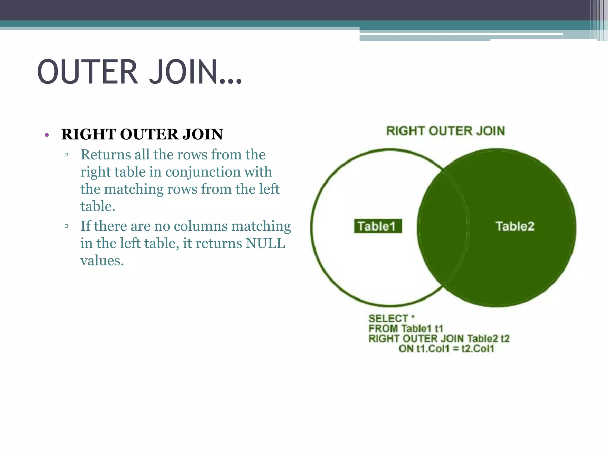 OUTER JOIN…
• RIGHT OUTER JOIN
▫ Returns all the rows from the
right table in conjunction with
the matching rows from the left
table.
▫ If there are no columns matching
in the left table, it returns NULL
values.
 