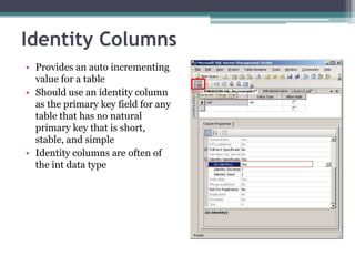 Identity Columns
• Provides an auto incrementing
value for a table
• Should use an identity column
as the primary key field for any
table that has no natural
primary key that is short,
stable, and simple
• Identity columns are often of
the int data type
 