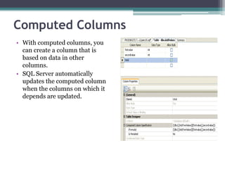 Computed Columns
• With computed columns, you
can create a column that is
based on data in other
columns.
• SQL Server automatically
updates the computed column
when the columns on which it
depends are updated.
 