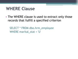 WHERE Clause
• The WHERE clause is used to extract only those
records that fulfill a specified criterion
SELECT * FROM dbo.hrm_employee
WHERE marital_stat = 'U'
 