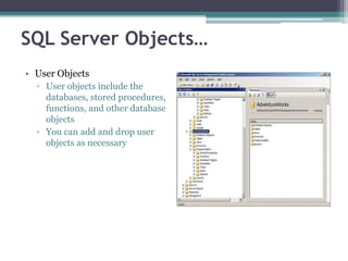 SQL Server Objects…
• User Objects
▫ User objects include the
databases, stored procedures,
functions, and other database
objects
▫ You can add and drop user
objects as necessary
 