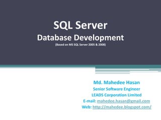 SQL Server
Database Development
(Based on MS SQL Server 2005 & 2008)
Md. Mahedee Hasan
Software Architect
Leadsoft Bangladesh Limited
E-mail: mahedee.hasan@gmail.com
Web: http://mahedee.net/
 